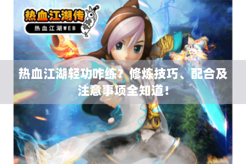 热血江湖轻功咋练？修炼技巧、配合及注意事项全知道！