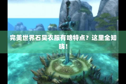 完美世界石昊衣服有啥特点？这里全知晓！