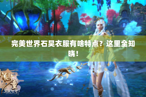 完美世界石昊衣服有啥特点？这里全知晓！