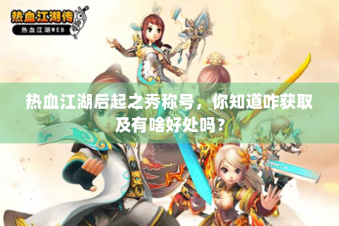 热血江湖后起之秀称号，你知道咋获取及有啥好处吗？