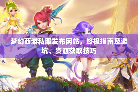 梦幻西游私服发布网站，终极指南及避坑、资源获取技巧