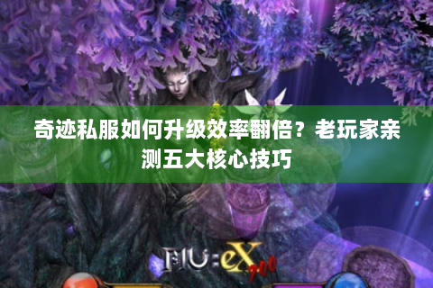 奇迹私服如何升级效率翻倍？老玩家亲测五大核心技巧