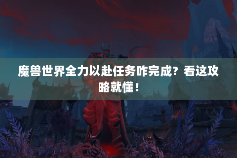 魔兽世界全力以赴任务咋完成？看这攻略就懂！