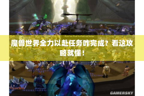 魔兽世界全力以赴任务咋完成？看这攻略就懂！