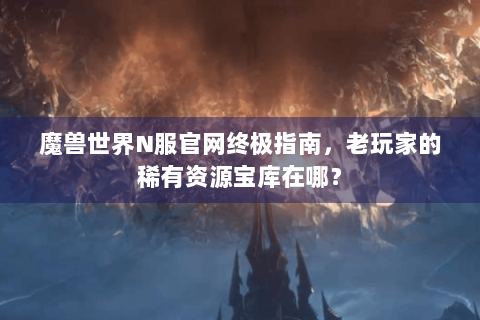 魔兽世界N服官网终极指南，老玩家的稀有资源宝库在哪？