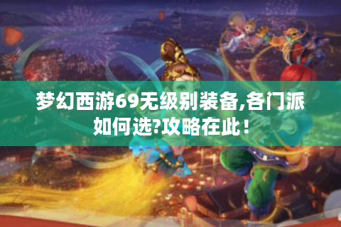 梦幻西游69无级别装备,各门派如何选?攻略在此！