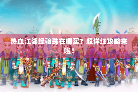 热血江湖经验珠在哪买？超详细攻略来啦！