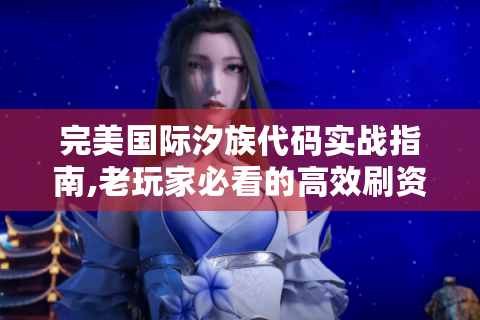 完美国际汐族代码实战指南,老玩家必看的高效刷资源技巧