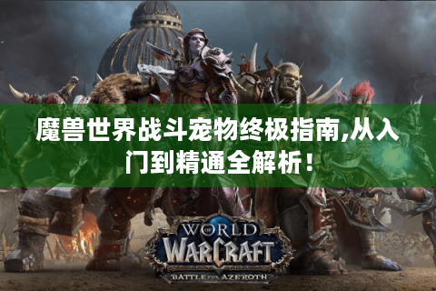 魔兽世界战斗宠物终极指南,从入门到精通全解析！