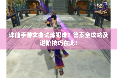 诛仙手游文曲试炼犯难？答案全攻略及进阶技巧在此！