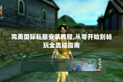 完美国际私服安装教程,从零开始到畅玩全流程指南