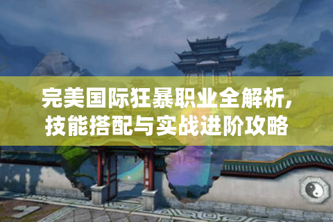 完美国际狂暴职业全解析,技能搭配与实战进阶攻略