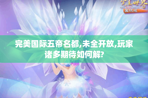 完美国际五帝名都,未全开放,玩家诸多期待如何解?