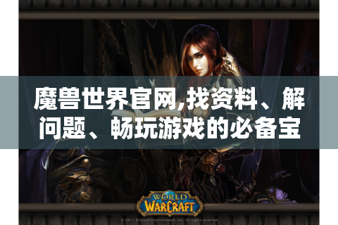 魔兽世界官网,找资料、解问题、畅玩游戏的必备宝库?