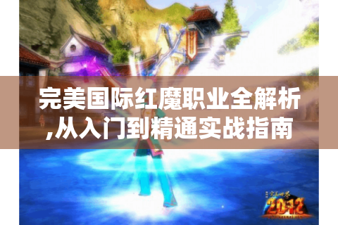 完美国际红魔职业全解析,从入门到精通实战指南