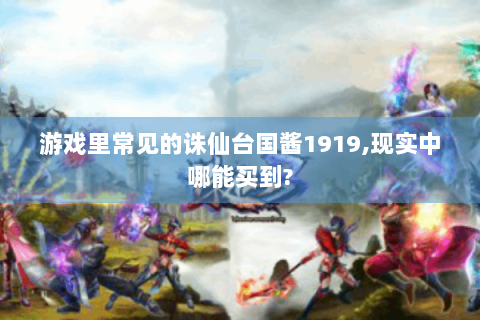 游戏里常见的诛仙台国酱1919,现实中哪能买到?
