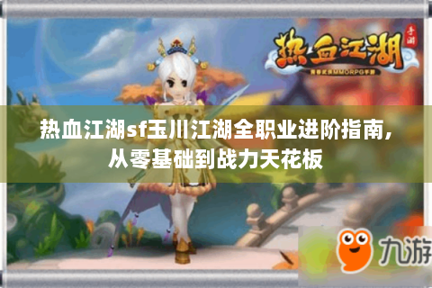 热血江湖sf玉川江湖全职业进阶指南,从零基础到战力天花板
