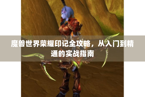 魔兽世界荣耀印记全攻略，从入门到精通的实战指南
