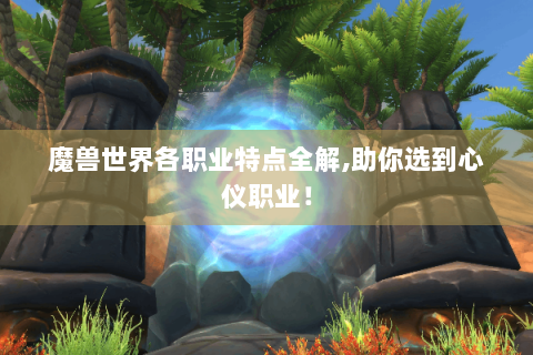 魔兽世界各职业特点全解,助你选到心仪职业！