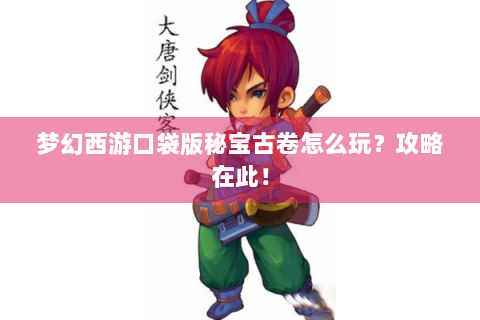梦幻西游口袋版秘宝古卷怎么玩？攻略在此！