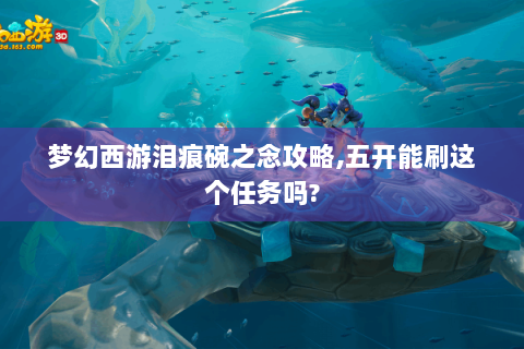 梦幻西游泪痕碗之念攻略,五开能刷这个任务吗?