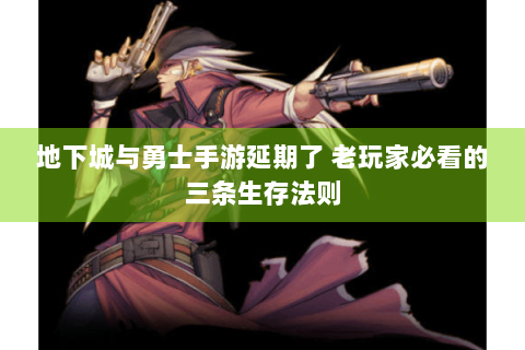 地下城与勇士手游延期了 老玩家必看的三条生存法则