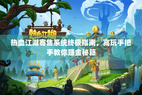 热血江湖寄售系统终极指南，高玩手把手教你赚金秘籍