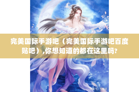 完美国际手游吧（完美国际手游吧百度贴吧）,你想知道的都在这里吗?