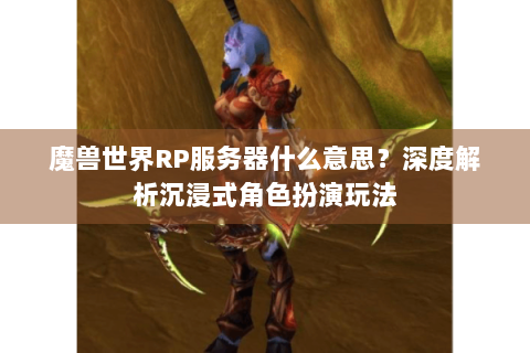 魔兽世界RP服务器什么意思？深度解析沉浸式角色扮演玩法