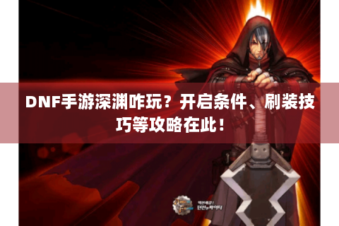 DNF手游深渊咋玩？开启条件、刷装技巧等攻略在此！