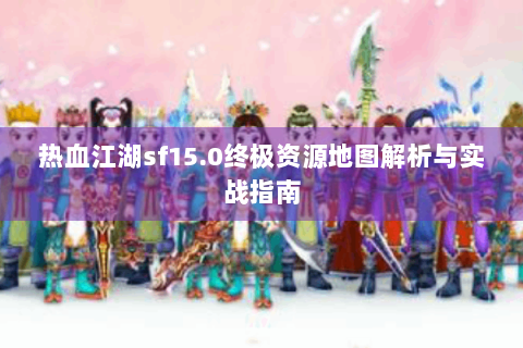 热血江湖sf15.0终极资源地图解析与实战指南