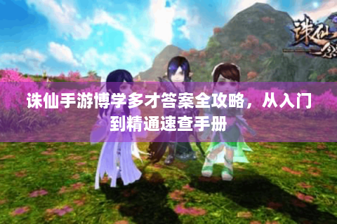 诛仙手游博学多才答案全攻略，从入门到精通速查手册