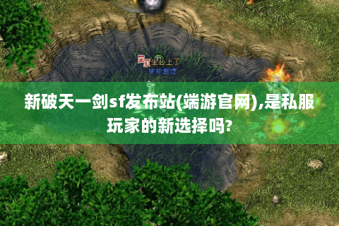 新破天一剑sf发布站(端游官网),是私服玩家的新选择吗?