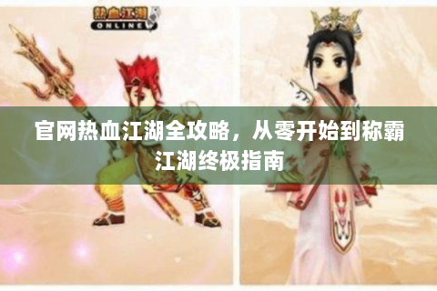 官网热血江湖全攻略，从零开始到称霸江湖终极指南
