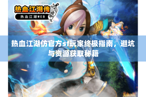 热血江湖仿官方sf玩家终极指南，避坑与资源获取秘籍
