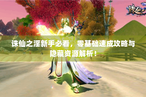 诛仙之淫新手必看，零基础速成攻略与隐藏资源解析！