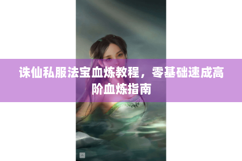 诛仙私服法宝血炼教程，零基础速成高阶血炼指南