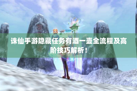 诛仙手游隐藏任务有酒一壶全流程及高阶技巧解析！