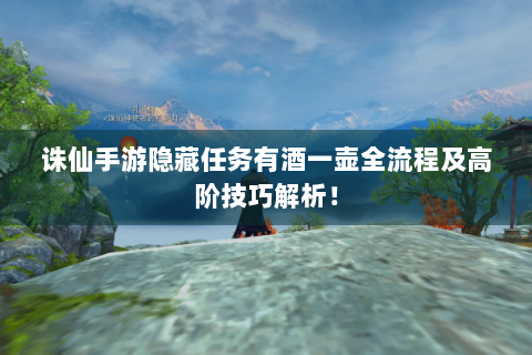 诛仙手游隐藏任务有酒一壶全流程及高阶技巧解析！
