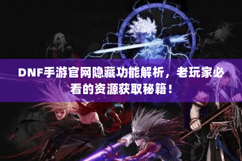 DNF手游官网隐藏功能解析，老玩家必看的资源获取秘籍！