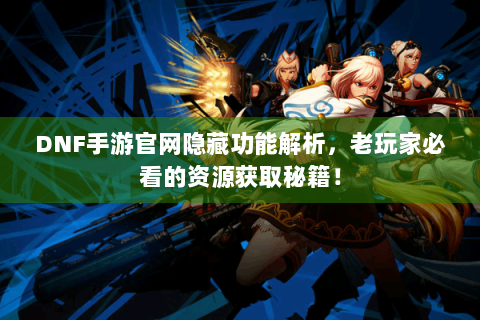 DNF手游官网隐藏功能解析，老玩家必看的资源获取秘籍！