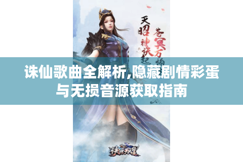 诛仙歌曲全解析,隐藏剧情彩蛋与无损音源获取指南