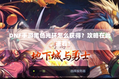 DNF手游黑色光环怎么获得？攻略在此，速看！