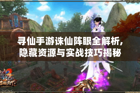 寻仙手游诛仙阵眼全解析,隐藏资源与实战技巧揭秘