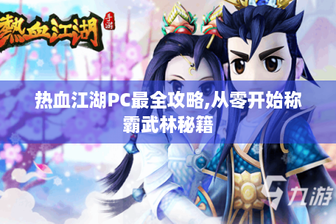 热血江湖PC最全攻略,从零开始称霸武林秘籍