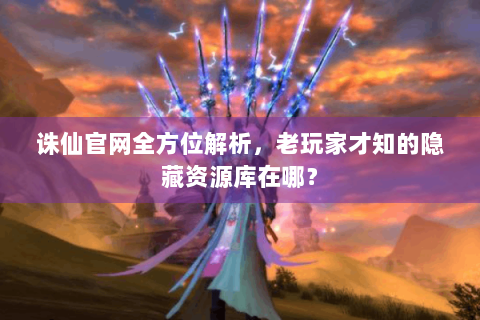 诛仙官网全方位解析，老玩家才知的隐藏资源库在哪？