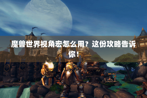 魔兽世界视角宏怎么用？这份攻略告诉你！