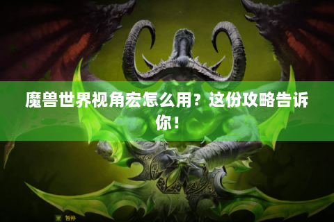 魔兽世界视角宏怎么用？这份攻略告诉你！