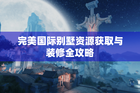 完美国际别墅资源获取与装修全攻略