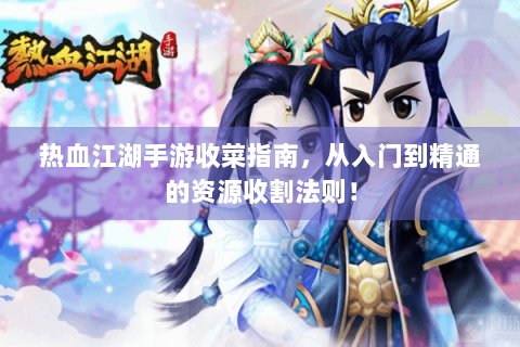 热血江湖手游收菜指南，从入门到精通的资源收割法则！
